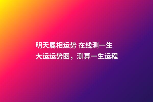 明天属相运势 在线测一生大运运势图，测算一生运程-第1张-观点-玄机派